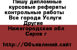 Пишу дипломные курсовые рефераты контрольные работы  - Все города Услуги » Другие   . Нижегородская обл.,Саров г.